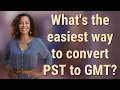 What s the easiest way to convert PST to GMT