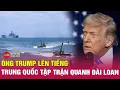 Lagu Toàn cảnh 24h ngày 30/12: Trung Quốc tập trận quanh Đài Loan, ông Trump có động thái bất ngờ
