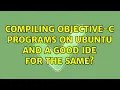 Compiling Objective-c programs on Ubuntu and a good IDE for the same