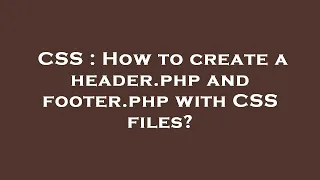 CSS How to create a header php and footer php with CSS files