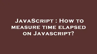 JavaScript How to measure time elapsed on Javascript