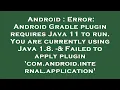 Android Error Android Gradle plugin requires Java 11 to run You are currently using Java 1 8 -