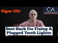 Best Hack for Fixing a Plugged Cigar Torch Lighter - Cigar 101