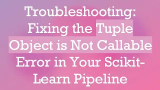 Troubleshooting Fixing the Tuple Object is Not Callable Error in Your Scikit-Learn Pipeline