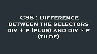 CSS Difference between the selectors div p plus and div p tilde