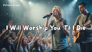 I Will Worship You Til I Die Powerful Worship Song 2026 Natalie Grace