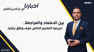 أخبارنا | بين الاعتماد والمراجعة.. خريجو التعليم الخاص "خوف وقلق يتزايد".