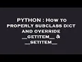 PYTHON How to properly subclass dict and override -