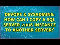 DevOps SysAdmins How can I copy a SQL Server 2008 instance to another server 2 Solutions