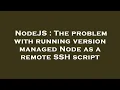 NodeJS The problem with running version managed Node as a remote SSH script
