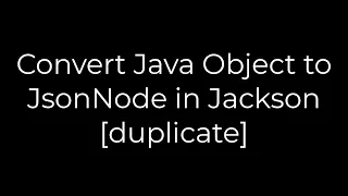 Java Convert Java Object to JsonNode in Jackson duplicate 5solution