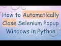 How to Automatically Close Selenium Popup Windows in Python