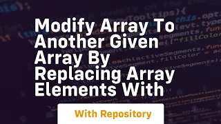 modify array to another given array by replacing array elements with