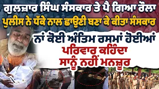 ਗੁਲਜ਼ਾਰ ਸਿੰਘ ਸੰਸਕਾਰ ਤੇ ਪੈ ਗਿਆ ਰੌਲਾ ਪੁਲੀਸ ਨੇ ਧੱਕੇ ਨਾਲ ਛਾਉਣੀ ਬਣਾ ਕੇ ਕੀਤਾ ਸੰਸਕਾਰਨਾਂ