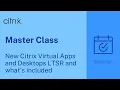 Citrix Master Class New Citrix Virtual Apps and Desktops LTSR and what s included