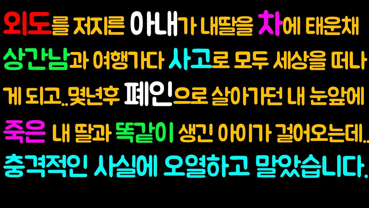 Outline Video (반전사연) 외도를 저지른 미모의 아내가 내딸을 차에 태운채 상간남과 여행가다 사고로 모두 세상을 떠나게 되고.. 몇년후 폐인으로 살아가던 내 눈앞에 내 딸과 똑같이 생긴 아이가