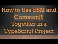 How to Use ESM and CommonJS Together in a TypeScript Project