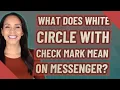 What does white circle with check mark mean on messenger
