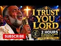 I Trust You Lord 🙏 2 Hours of Soulful Gospel R&B Worship for Faith in the Storm