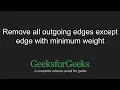 Remove all outgoing edges except edge with minimum weight GeeksforGeeks