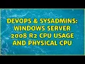 DevOps SysAdmins Windows Server 2008 R2 CPU usage and Physical CPU 2 Solutions