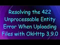 Resolving the 422 Unprocessable Entity Error When Uploading Files with OkHttp 3 9 0