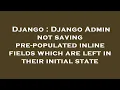 Django Django Admin not saving pre-populated inline fields which are left in their initial state