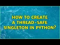 How to create a thread-safe singleton in python 2 Solutions