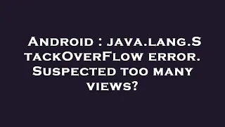 Android java lang StackOverFlow error Suspected too many views