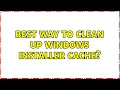 Best way to clean up Windows Installer cache