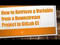 How to Retrieve a Variable from a Downstream Project in GitLab CI