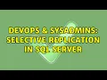 DevOps SysAdmins Selective replication in sql server