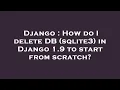 Django How do I delete DB sqlite3 in Django 1 9 to start from scratch