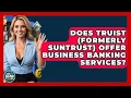 Does Truist formerly SunTrust Offer Business Banking Services - Ask Your Bank Teller