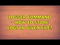Logger command - how to store logs in given file