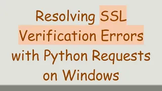 Resolving SSL Verification Errors with Python Requests on Windows
