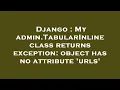 Django My admin TabularInline class returns exception object has no attribute urls