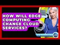 How Will Edge Computing Change Cloud Services - Internet Infrastructure Explained