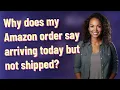 Why does my Amazon order say arriving today but not shipped