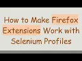 How to Make Firefox Extensions Work with Selenium Profiles