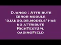 Django Attribute error module django db models has no attribute RichTextUploadingField