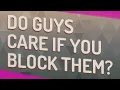 Do guys care if you block them