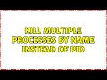 Kill multiple processes by name instead of pid 4 Solutions