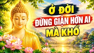 SỐNG Ở ĐỜI, ĐỪNG GIẬN HỜN OÁN GHÉT AI MÀ KHỔ THÂN TÂM, BUÔNG BỎ ĐỂ TÂM ĐƯỢC AN