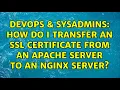 DevOps SysAdmins How do I transfer an SSL certificate from an Apache server to an NGINX server