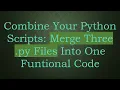 Combine Your Python Scripts Merge Three py Files Into One Funtional Code