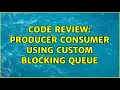 Code Review Producer Consumer using custom blocking queue