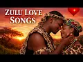 ❤️ ZULU LOVE SONGS | Romantic South African Music for Love, Peace & Connection