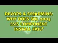 DevOps SysAdmins Why does SQL 2005 SSIS component install fail 2 Solutions