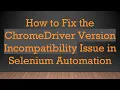 How to Fix the ChromeDriver Version Incompatibility Issue in Selenium Automation